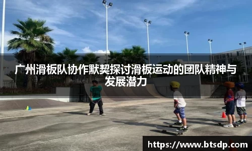 广州滑板队协作默契探讨滑板运动的团队精神与发展潜力
