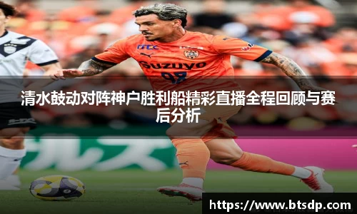 清水鼓动对阵神户胜利船精彩直播全程回顾与赛后分析