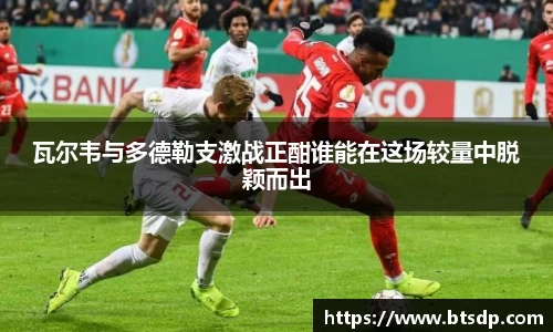瓦尔韦与多德勒支激战正酣谁能在这场较量中脱颖而出