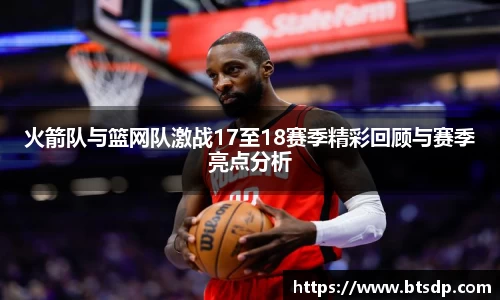 火箭队与篮网队激战17至18赛季精彩回顾与赛季亮点分析