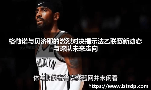 格勒诺与贝济耶的激烈对决揭示法乙联赛新动态与球队未来走向