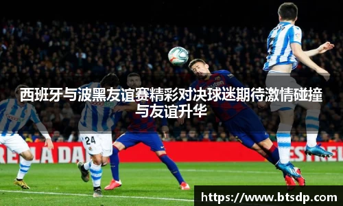 西班牙与波黑友谊赛精彩对决球迷期待激情碰撞与友谊升华