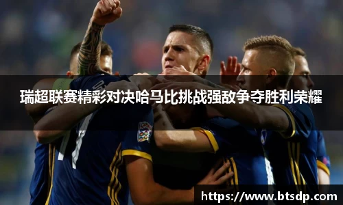 瑞超联赛精彩对决哈马比挑战强敌争夺胜利荣耀