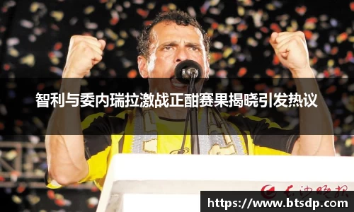 智利与委内瑞拉激战正酣赛果揭晓引发热议