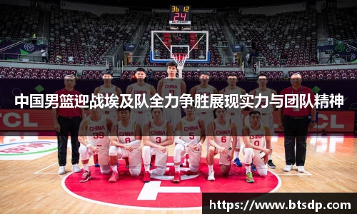 中国男篮迎战埃及队全力争胜展现实力与团队精神